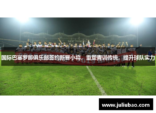 国际巴塞罗那俱乐部签约新晋小将，重塑青训传统，提升球队实力