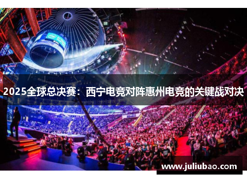 2025全球总决赛：西宁电竞对阵惠州电竞的关键战对决