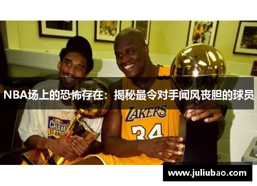 NBA场上的恐怖存在：揭秘最令对手闻风丧胆的球员