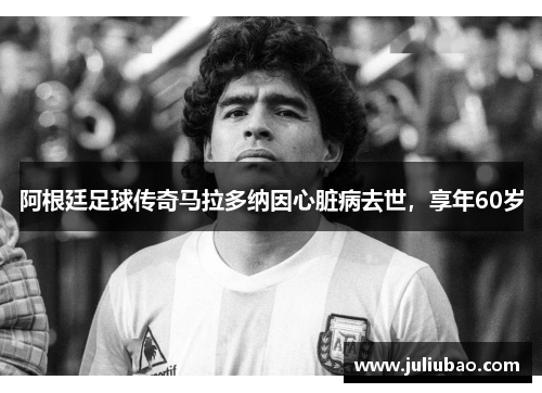 阿根廷足球传奇马拉多纳因心脏病去世，享年60岁
