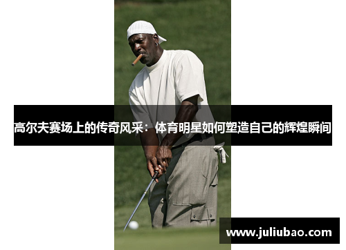 高尔夫赛场上的传奇风采：体育明星如何塑造自己的辉煌瞬间