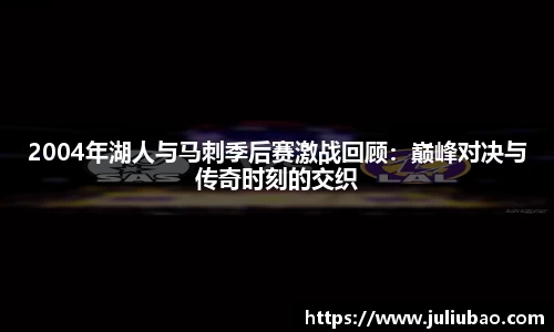 2004年湖人与马刺季后赛激战回顾：巅峰对决与传奇时刻的交织