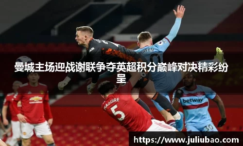 曼城主场迎战谢联争夺英超积分巅峰对决精彩纷呈