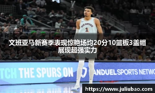 文班亚马新赛季表现惊艳场均20分10篮板3盖帽展现超强实力