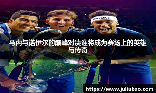 马内与诺伊尔的巅峰对决谁将成为赛场上的英雄与传奇